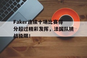 YABO-包含Faker连续十场比赛得分超过精彩发挥，法国队挑战极限！的词条